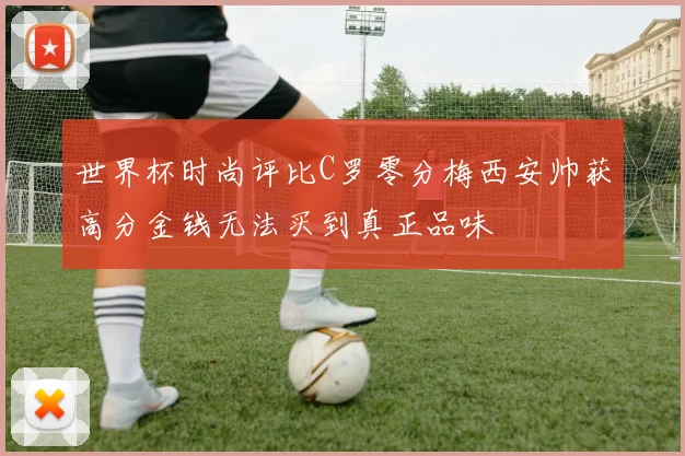 世界杯时尚评比C罗零分梅西安帅获高分金钱无法买到真正品味