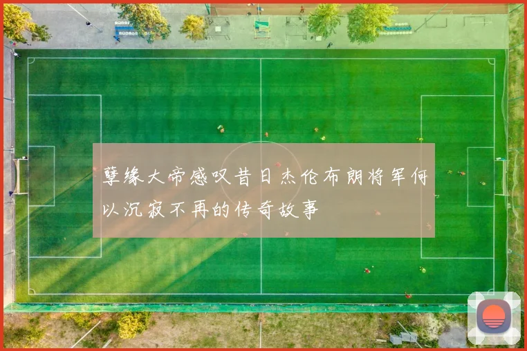 孽缘大帝感叹昔日杰伦布朗将军何以沉寂不再的传奇故事