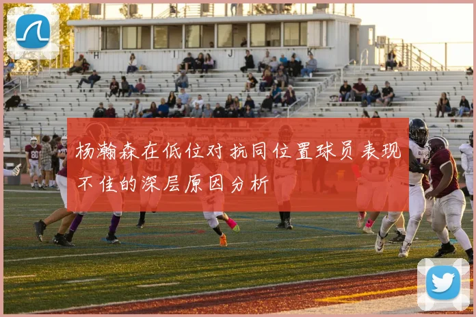 杨瀚森在低位对抗同位置球员表现不佳的深层原因分析