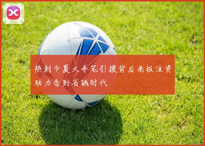 热刺今夏大手笔引援背后老板注资助力告别省钱时代