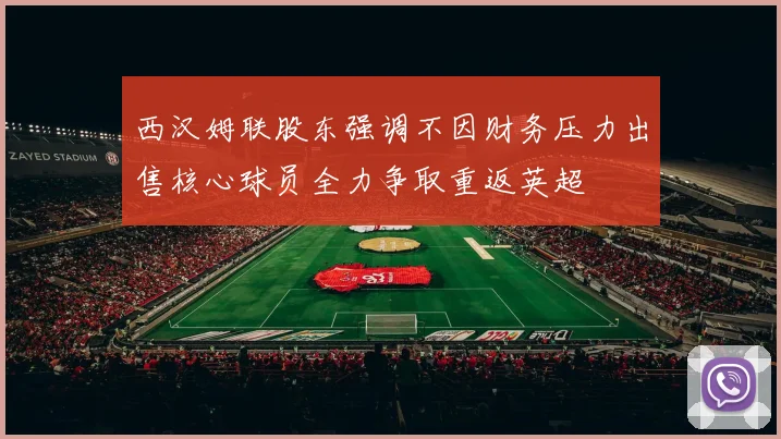 西汉姆联股东强调不因财务压力出售核心球员全力争取重返英超