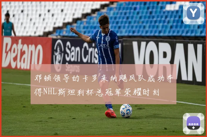 邓顿领导的卡罗来纳飓风队成功夺得NHL斯坦利杯总冠军荣耀时刻