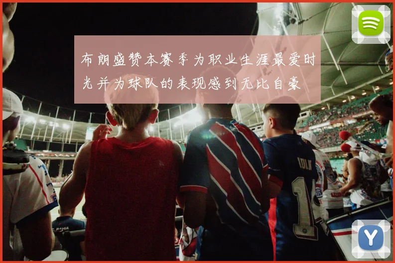 布朗盛赞本赛季为职业生涯最爱时光并为球队的表现感到无比自豪