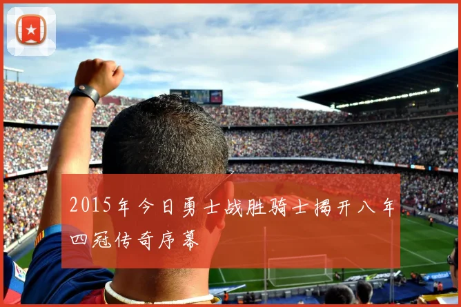 2015年今日勇士战胜骑士揭开八年四冠传奇序幕