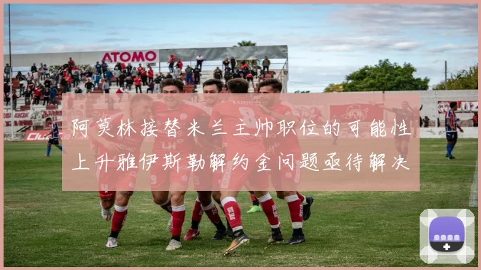 阿莫林接替米兰主帅职位的可能性上升雅伊斯勒解约金问题亟待解决