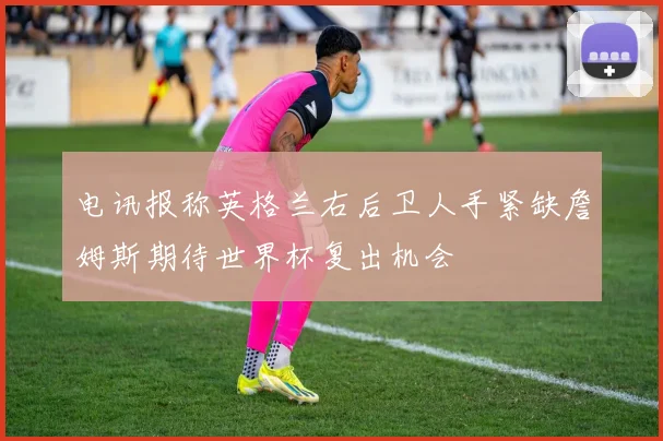 电讯报称英格兰右后卫人手紧缺詹姆斯期待世界杯复出机会