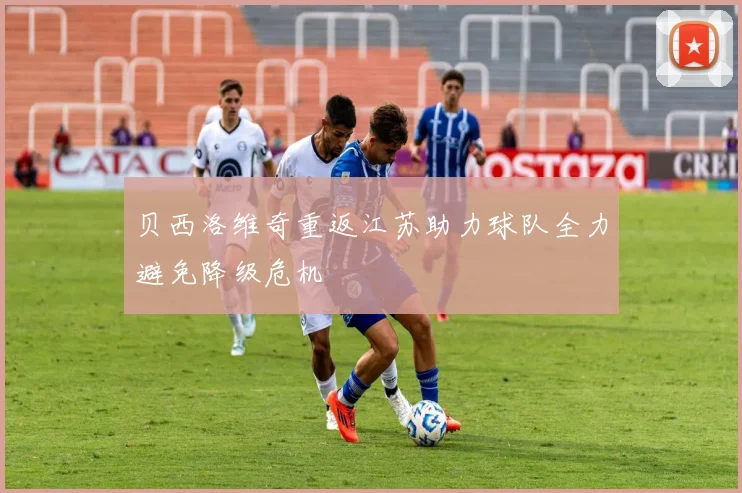 贝西洛维奇重返江苏助力球队全力避免降级危机