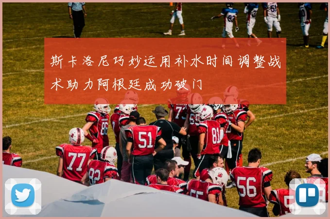 斯卡洛尼巧妙运用补水时间调整战术助力阿根廷成功破门