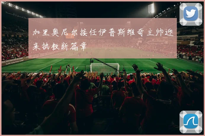 加里奥尼尔接任伊普斯维奇主帅迎来执教新篇章