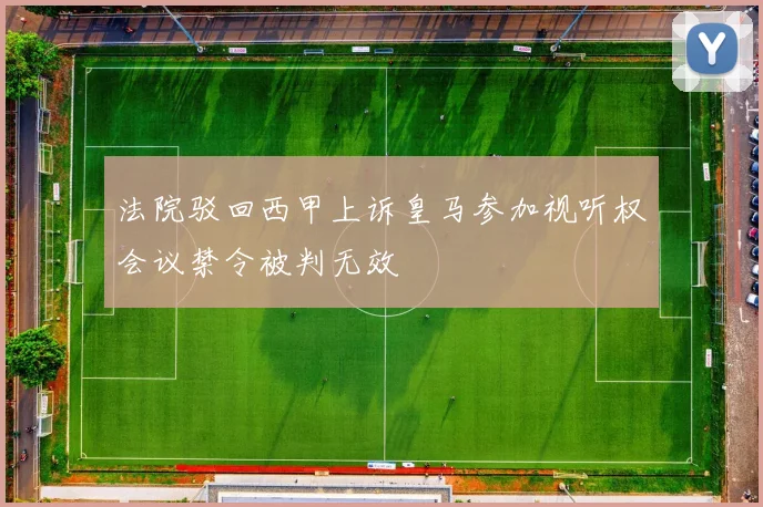 法院驳回西甲上诉皇马参加视听权会议禁令被判无效