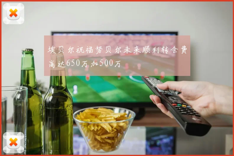 埃贝尔祝福努贝尔未来顺利转会费高达650万加500万
