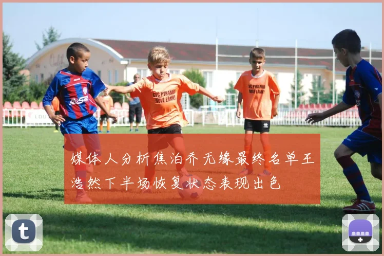 媒体人分析焦泊乔无缘最终名单王浩然下半场恢复状态表现出色