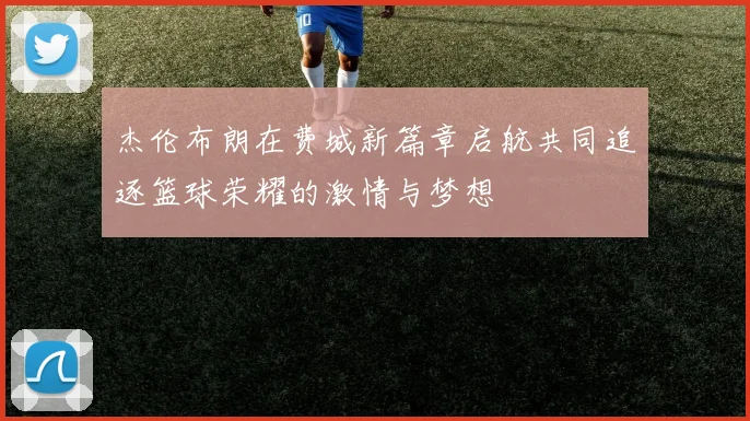 杰伦布朗在费城新篇章启航共同追逐篮球荣耀的激情与梦想