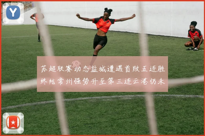苏超联赛动态盐城遭遇首败五连胜终结常州强势升至第三连云港仍未尝胜绩